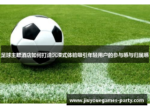 足球主题酒店如何打造沉浸式体验吸引年轻用户的参与感与归属感